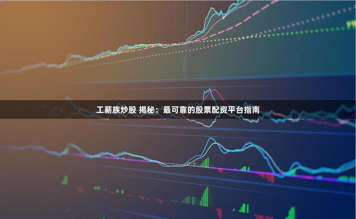 股票市场配资指南:放大收益,如何选可靠平台?